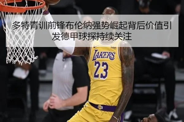 多特青训前锋布伦纳强势崛起背后价值引发德甲球探持续关注
