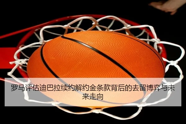 罗马评估迪巴拉续约解约金条款背后的去留博弈与未来走向