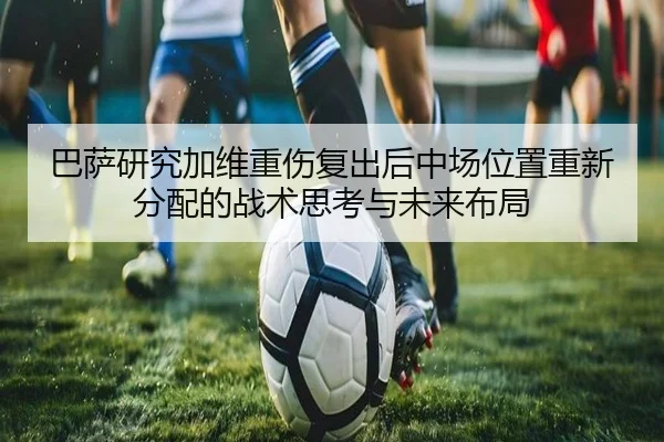 巴萨研究加维重伤复出后中场位置重新分配的战术思考与未来布局