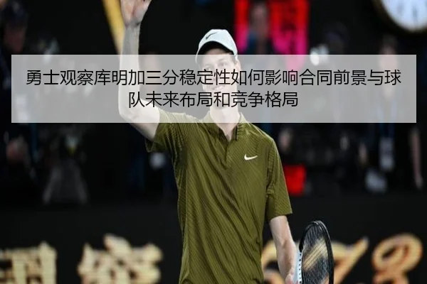 勇士观察库明加三分稳定性如何影响合同前景与球队未来布局和竞争格局